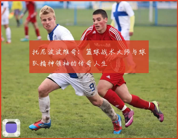 托尼波波维奇：篮球战术大师与球队精神领袖的传奇人生