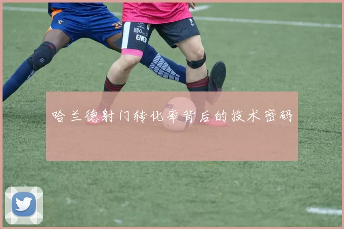 哈兰德射门转化率背后的技术密码