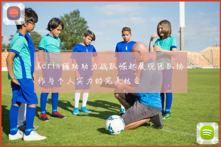 Keria辅助助力战队崛起展现团队协作与个人实力的完美结合