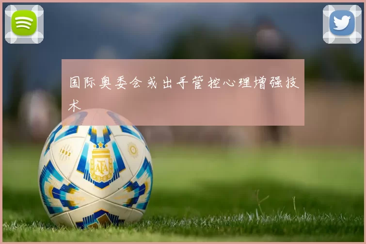 国际奥委会或出手管控心理增强技术