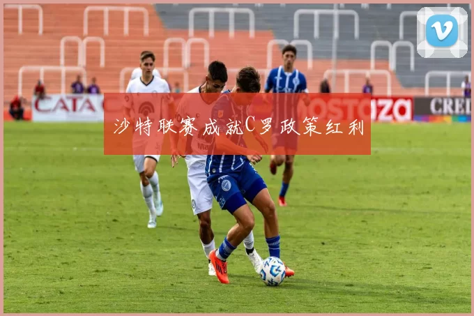 沙特联赛成就C罗政策红利