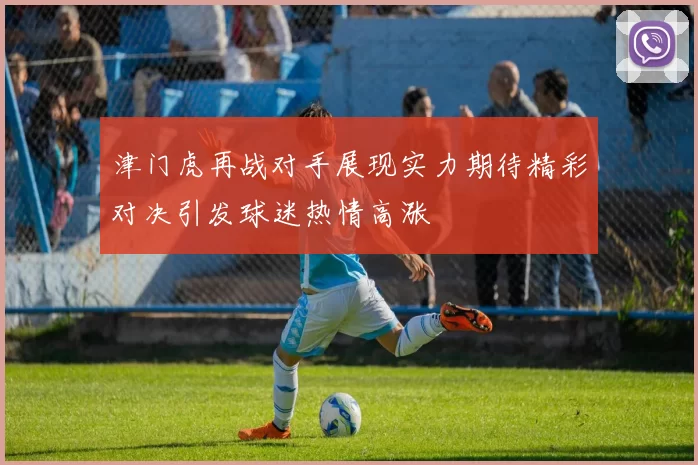 津门虎再战对手展现实力期待精彩对决引发球迷热情高涨