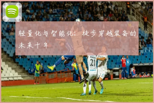 轻量化与智能化：徒步穿越装备的未来十年