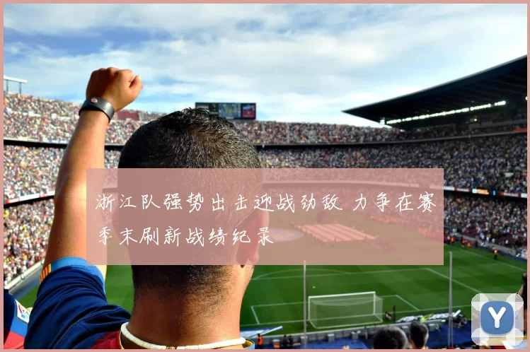 浙江队强势出击迎战劲敌 力争在赛季末刷新战绩纪录