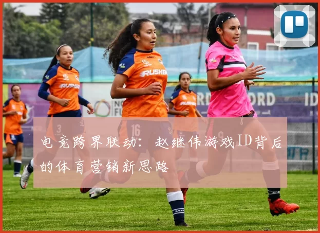 电竞跨界联动：赵继伟游戏ID背后的体育营销新思路