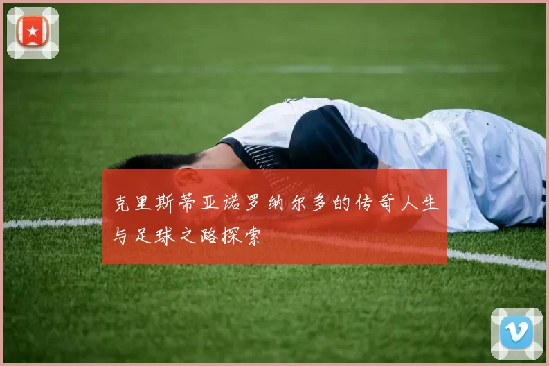 克里斯蒂亚诺罗纳尔多的传奇人生与足球之路探索