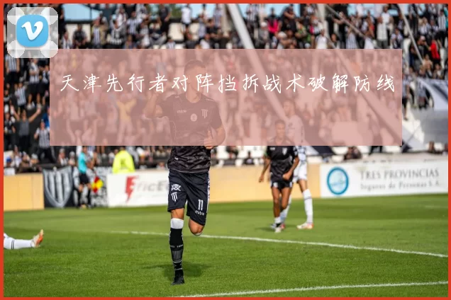 天津先行者对阵挡拆战术破解防线