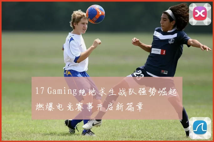 17 Gaming绝地求生战队强势崛起 燃爆电竞赛事开启新篇章