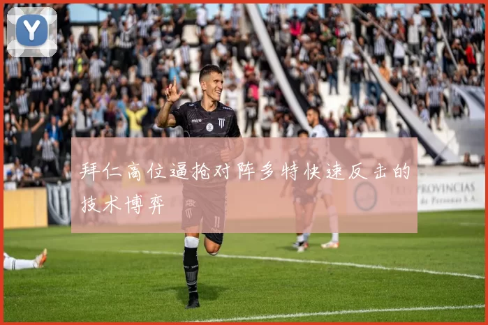 拜仁高位逼抢对阵多特快速反击的技术博弈