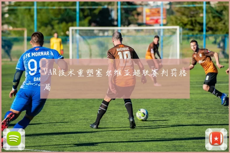VAR技术重塑塞尔维亚超联赛判罚格局
