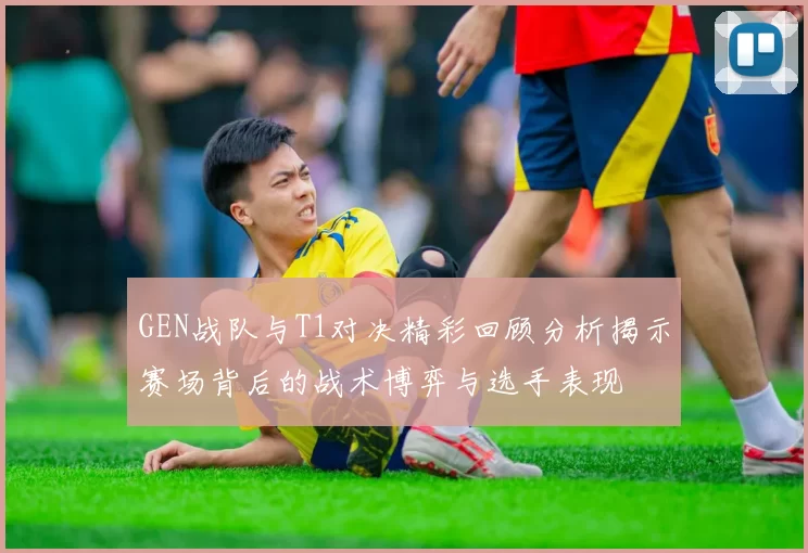 GEN战队与T1对决精彩回顾分析揭示赛场背后的战术博弈与选手表现