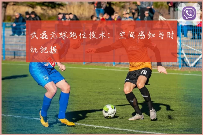 武磊无球跑位技术：空间感知与时机把握