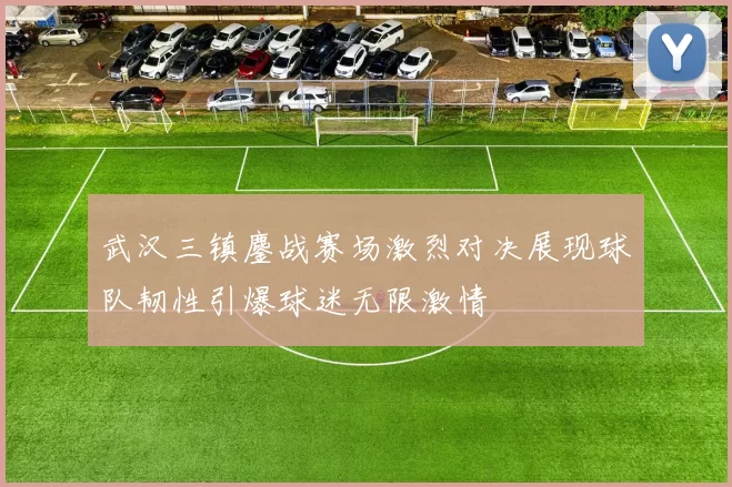 武汉三镇鏖战赛场激烈对决展现球队韧性引爆球迷无限激情