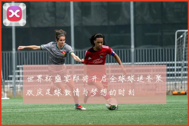 世界杯盛宴即将开启全球球迷齐聚欢庆足球激情与梦想的时刻