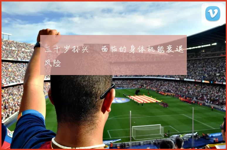 三十岁孙兴慜面临的身体机能衰退风险