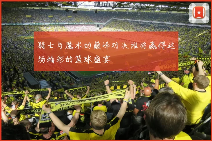 骑士与魔术的巅峰对决谁将赢得这场精彩的篮球盛宴