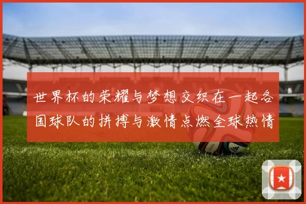世界杯的荣耀与梦想交织在一起各国球队的拼搏与激情点燃全球热情